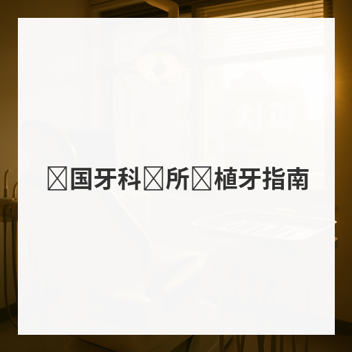 韩国牙科诊所种植牙指南