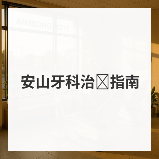 安山牙科治疗指南