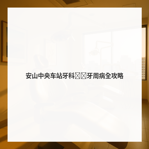安山中央车站牙科诊疗牙周病全攻略